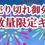 売り切れ御免！！ 数量限定キャンペーン 8月の第一弾はじまりました！！！