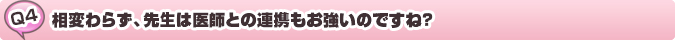 質問：相変わらず、先生は医師との連携もお強いのですね?